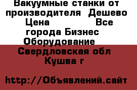 Вакуумные станки от производителя. Дешево › Цена ­ 150 000 - Все города Бизнес » Оборудование   . Свердловская обл.,Кушва г.